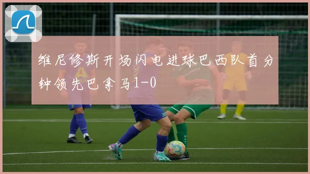 维尼修斯开场闪电进球巴西队首分钟领先巴拿马1-0