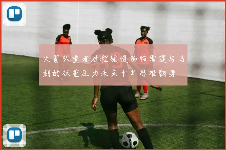 火箭队重建进程缓慢面临雷霆与马刺的双重压力未来十年恐难翻身