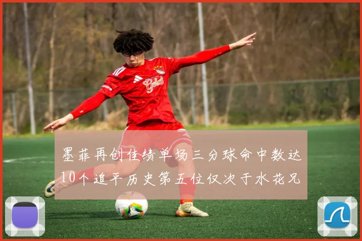墨菲再创佳绩单场三分球命中数达10个追平历史第五位仅次于水花兄弟和利登