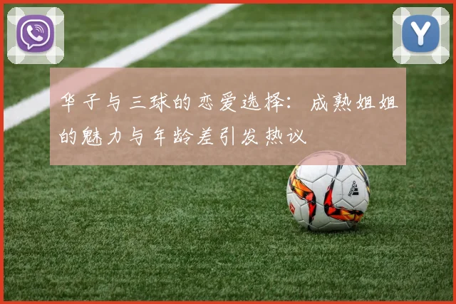 华子与三球的恋爱选择：成熟姐姐的魅力与年龄差引发热议