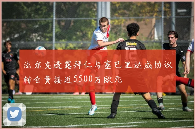 法尔克透露拜仁与塞巴里达成协议转会费接近5500万欧元