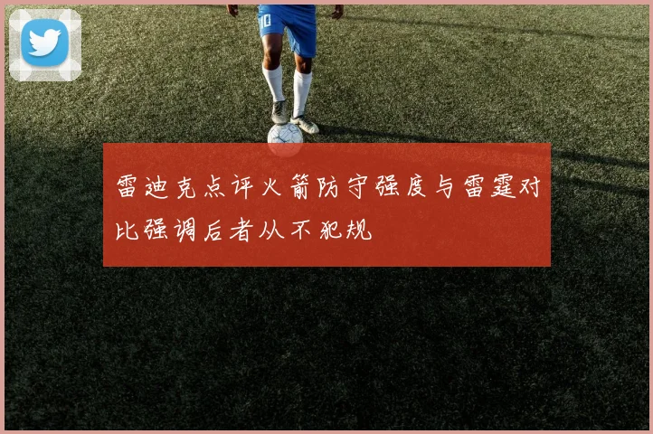 雷迪克点评火箭防守强度与雷霆对比强调后者从不犯规