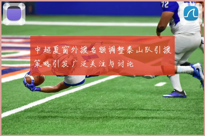 中超夏窗外援名额调整泰山队引援策略引发广泛关注与讨论