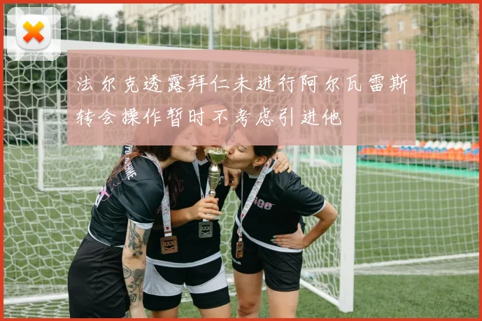 法尔克透露拜仁未进行阿尔瓦雷斯转会操作暂时不考虑引进他