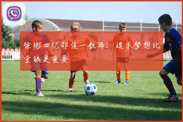 徐彬回忆邵佳一教诲：追求梦想比金钱更重要