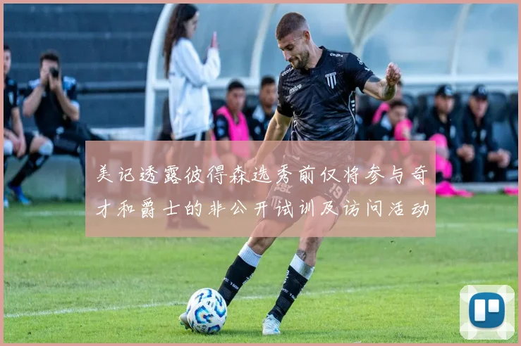 美记透露彼得森选秀前仅将参与奇才和爵士的非公开试训及访问活动