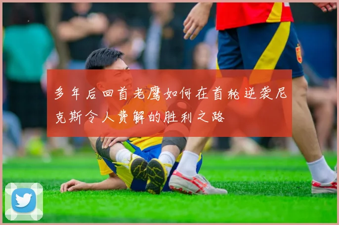 多年后回首老鹰如何在首轮逆袭尼克斯令人费解的胜利之路