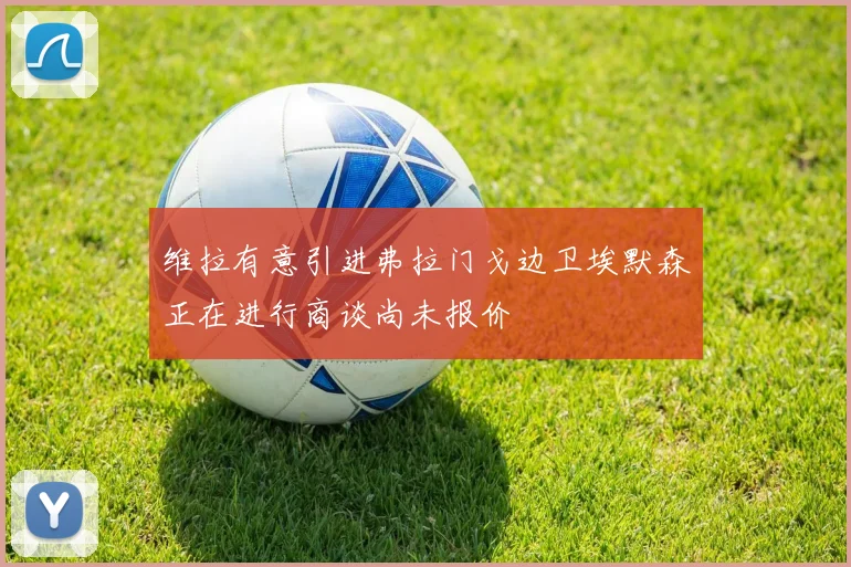 维拉有意引进弗拉门戈边卫埃默森正在进行商谈尚未报价