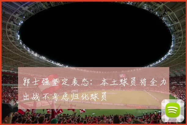 郭士强坚定表态：本土球员将全力出战不考虑归化球员