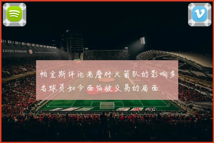 帕金斯评论老詹对火箭队的影响多名球员如今面临被交易的局面