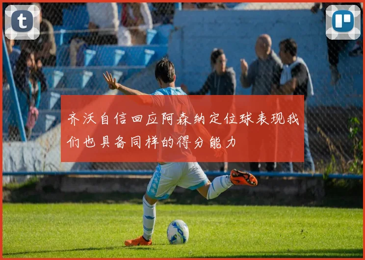 齐沃自信回应阿森纳定位球表现我们也具备同样的得分能力