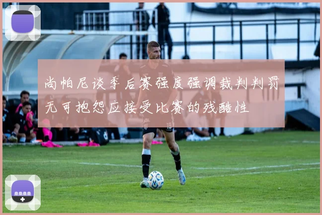 尚帕尼谈季后赛强度强调裁判判罚无可抱怨应接受比赛的残酷性