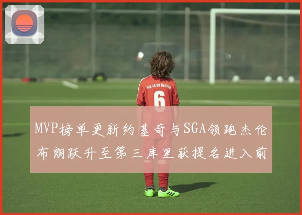 MVP榜单更新约基奇与SGA领跑杰伦布朗跃升至第三库里获提名进入前十