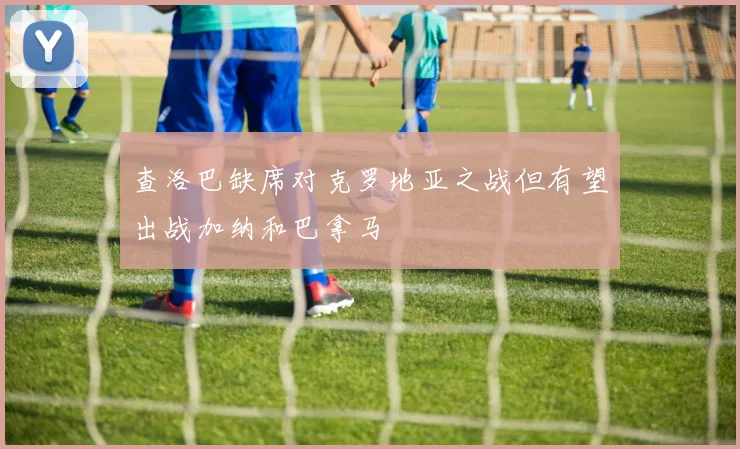 查洛巴缺席对克罗地亚之战但有望出战加纳和巴拿马