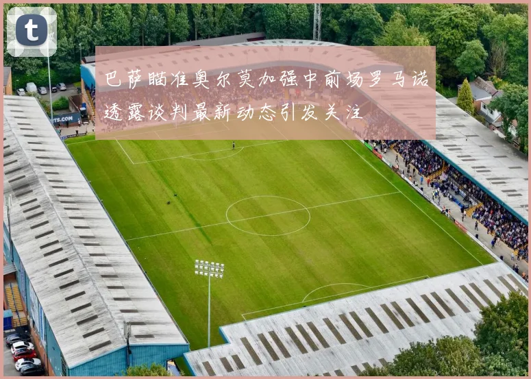 巴萨瞄准奥尔莫加强中前场罗马诺透露谈判最新动态引发关注