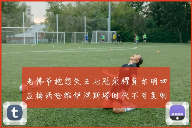 老佛爷抱怨失去七冠荣耀费尔明回应梅西哈维伊涅斯塔时代不可复制