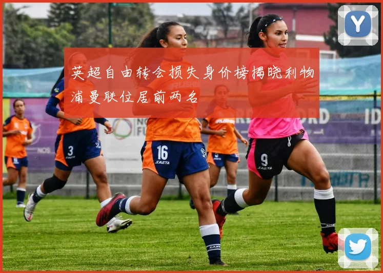 英超自由转会损失身价榜揭晓利物浦曼联位居前两名