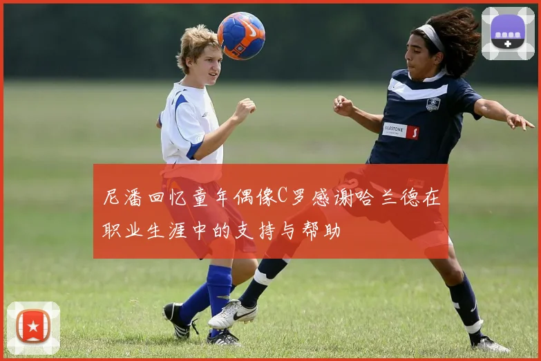 尼潘回忆童年偶像C罗感谢哈兰德在职业生涯中的支持与帮助