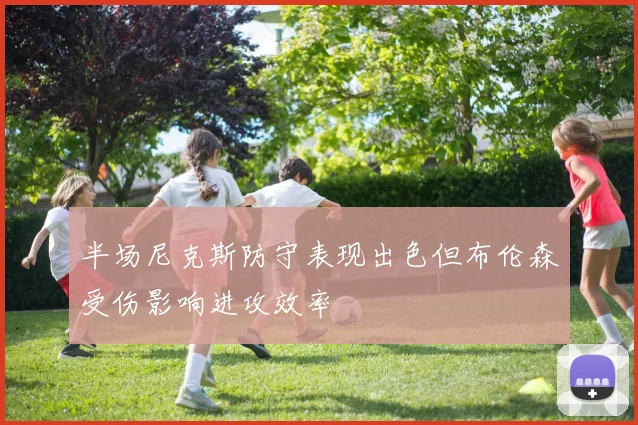 半场尼克斯防守表现出色但布伦森受伤影响进攻效率