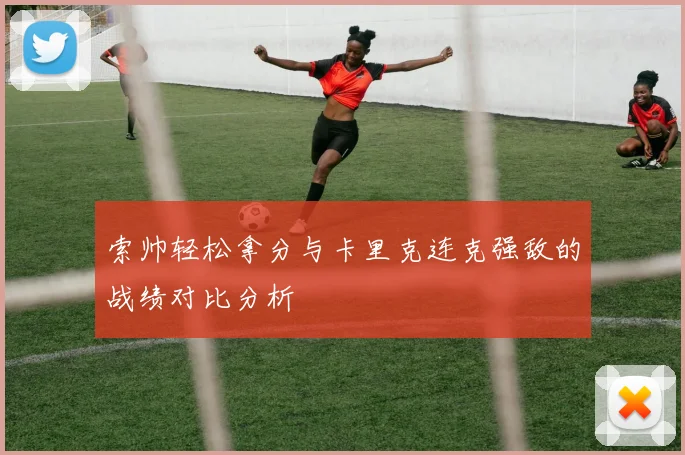 索帅轻松拿分与卡里克连克强敌的战绩对比分析