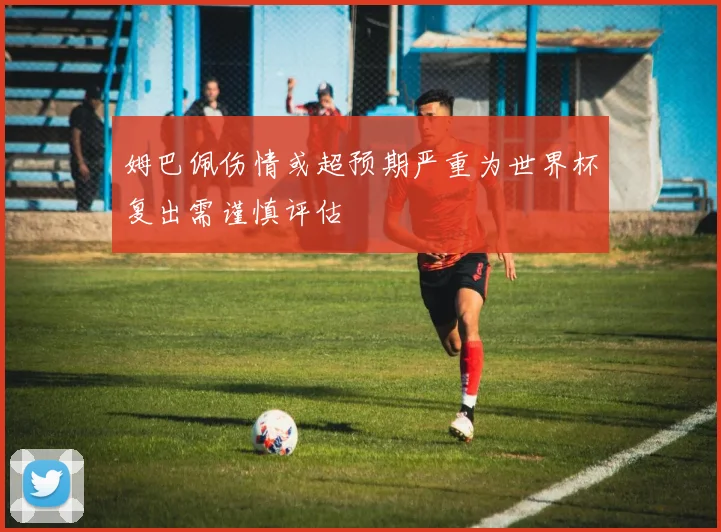 姆巴佩伤情或超预期严重为世界杯复出需谨慎评估