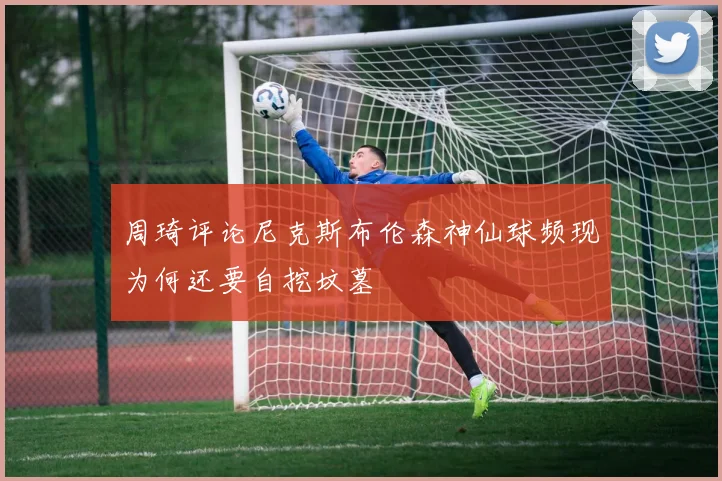周琦评论尼克斯布伦森神仙球频现为何还要自挖坟墓