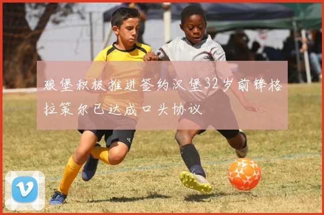 狼堡积极推进签约汉堡32岁前锋格拉策尔已达成口头协议