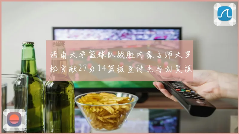 西南大学篮球队战胜内蒙古师大罗松贡献27分14篮板豆诗杰与刘昊谋表现出色