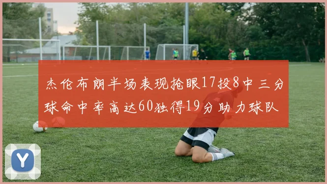 杰伦布朗半场表现抢眼17投8中三分球命中率高达60独得19分助力球队