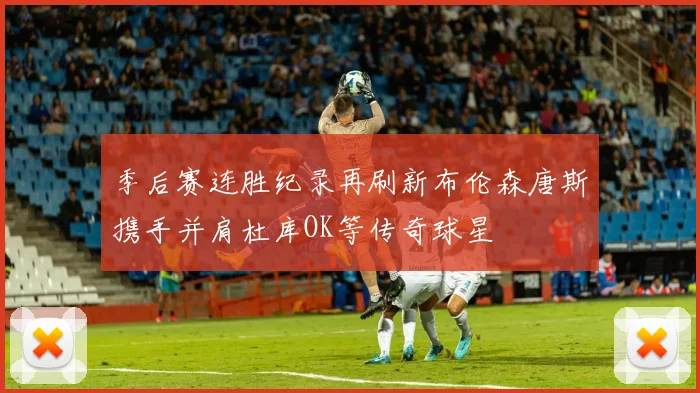 季后赛连胜纪录再刷新布伦森唐斯携手并肩杜库OK等传奇球星