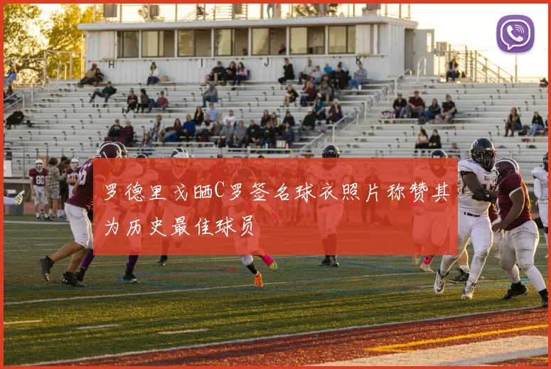 罗德里戈晒C罗签名球衣照片称赞其为历史最佳球员