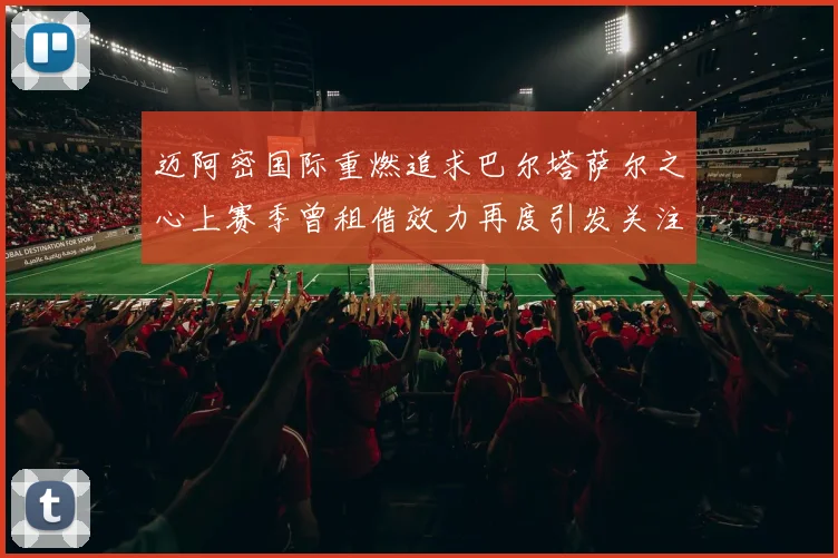 迈阿密国际重燃追求巴尔塔萨尔之心上赛季曾租借效力再度引发关注
